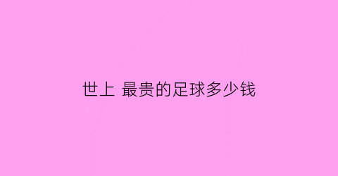 世上最贵的足球多少钱(世界上最贵的足球运动员是谁)